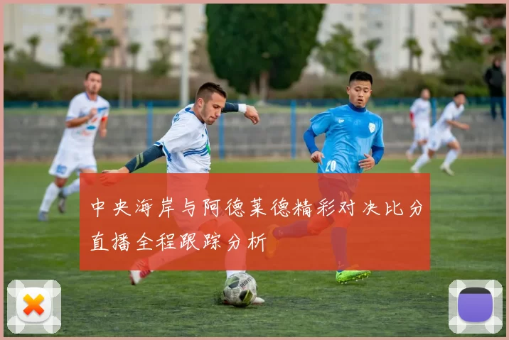 中央海岸与阿德莱德精彩对决比分直播全程跟踪分析