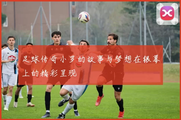 足球传奇小罗的故事与梦想在银幕上的精彩呈现