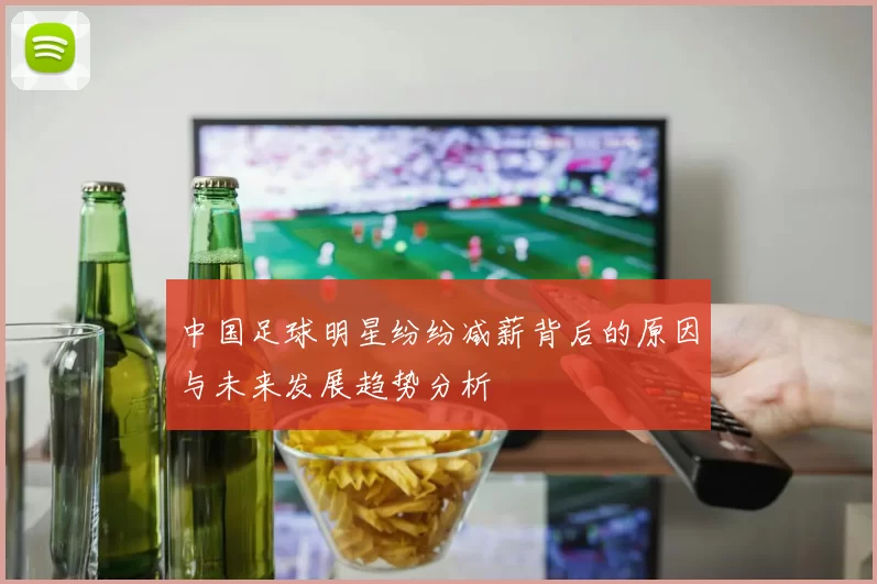 中国足球明星纷纷减薪背后的原因与未来发展趋势分析