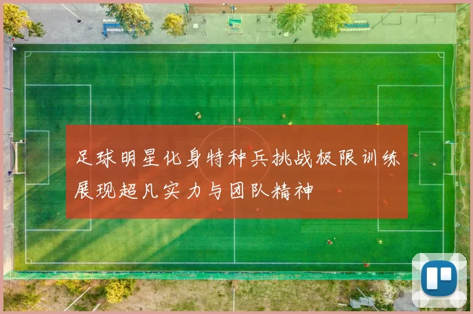 足球明星化身特种兵挑战极限训练展现超凡实力与团队精神