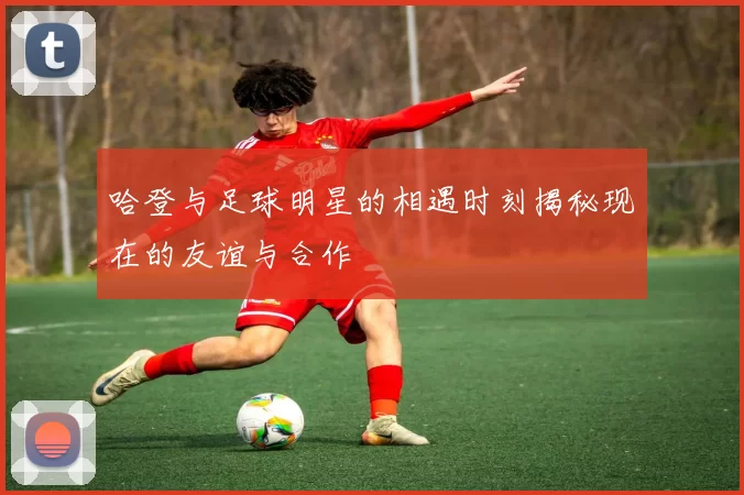 哈登与足球明星的相遇时刻揭秘现在的友谊与合作