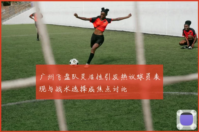 广州飞盘队灵活性引发热议球员表现与战术选择成焦点讨论