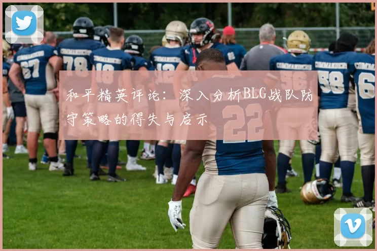 和平精英评论：深入分析BLG战队防守策略的得失与启示