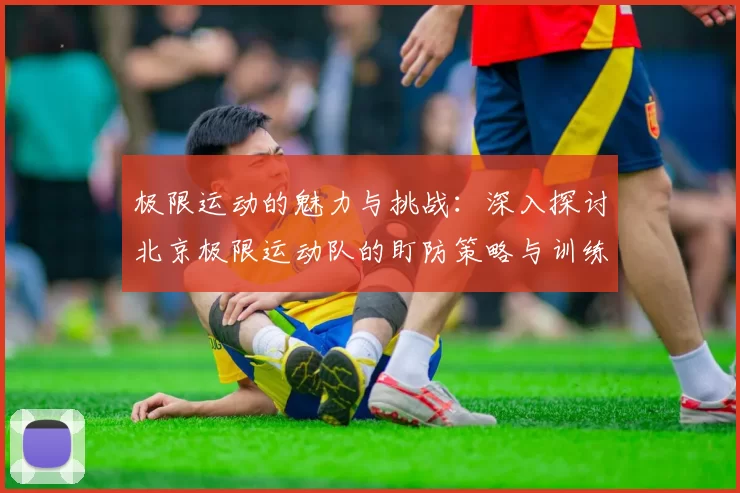 极限运动的魅力与挑战：深入探讨北京极限运动队的盯防策略与训练心得