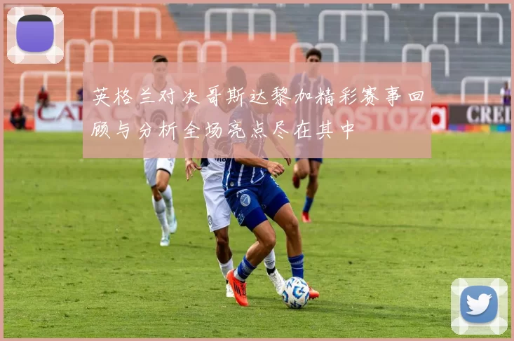 英格兰对决哥斯达黎加精彩赛事回顾与分析全场亮点尽在其中