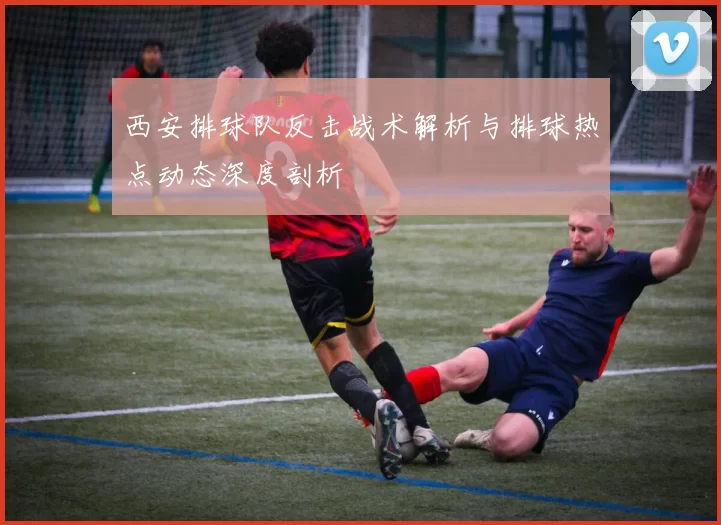 西安排球队反击战术解析与排球热点动态深度剖析