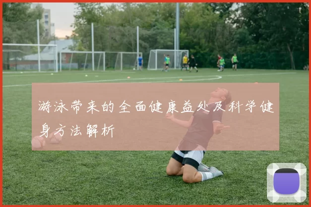 游泳带来的全面健康益处及科学健身方法解析