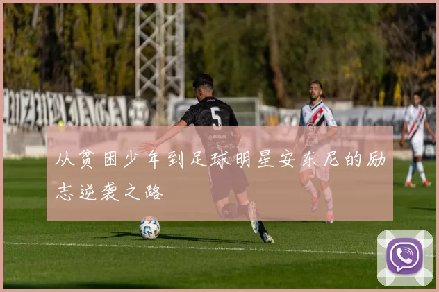 从贫困少年到足球明星安东尼的励志逆袭之路