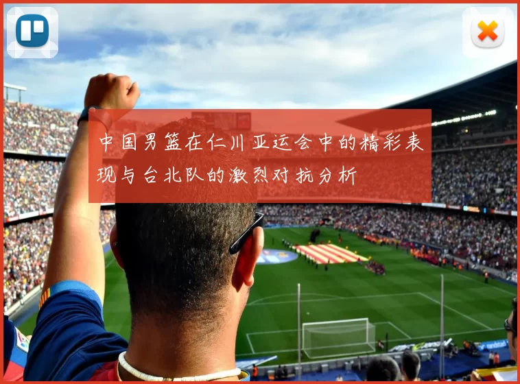 中国男篮在仁川亚运会中的精彩表现与台北队的激烈对抗分析
