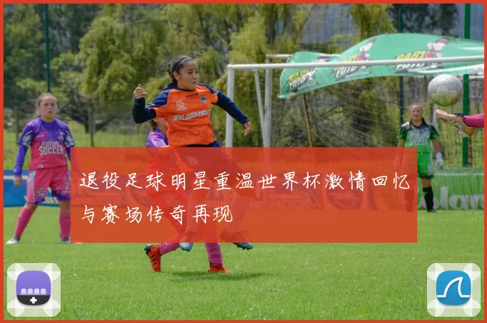 退役足球明星重温世界杯激情回忆与赛场传奇再现