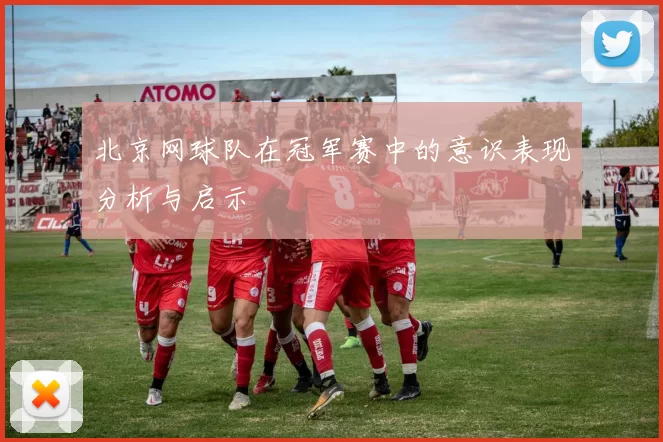 北京网球队在冠军赛中的意识表现分析与启示