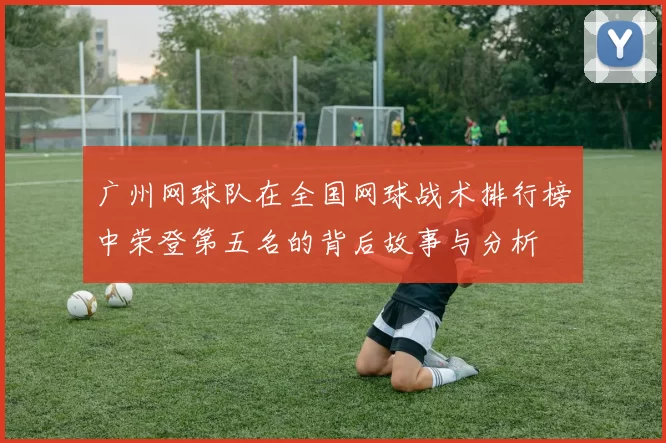 广州网球队在全国网球战术排行榜中荣登第五名的背后故事与分析