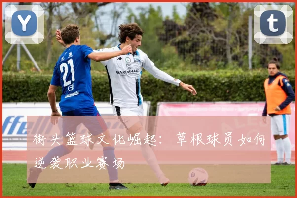 街头篮球文化崛起：草根球员如何逆袭职业赛场
