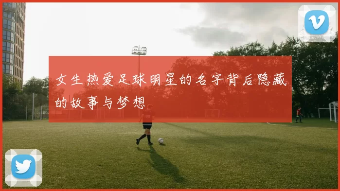 女生热爱足球明星的名字背后隐藏的故事与梦想