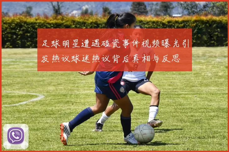 足球明星遭遇碰瓷事件视频曝光引发热议球迷热议背后真相与反思