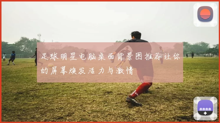 足球明星电脑桌面背景图推荐让你的屏幕焕发活力与激情