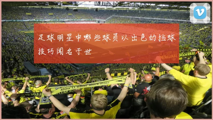 足球明星中哪些球员以出色的挡球技巧闻名于世
