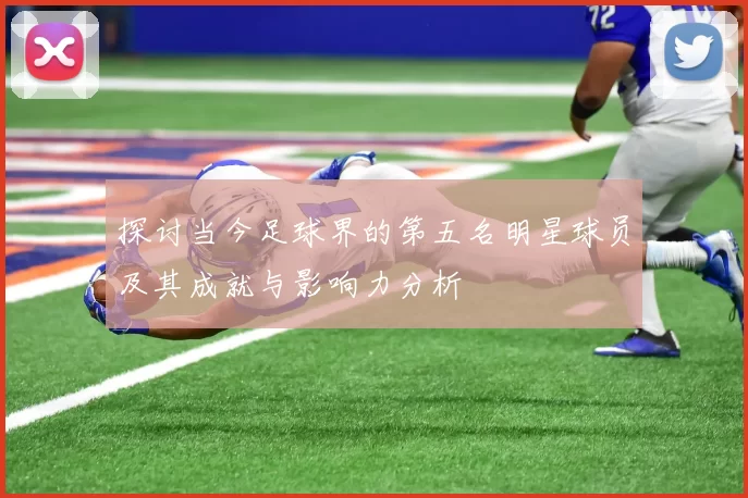 探讨当今足球界的第五名明星球员及其成就与影响力分析
