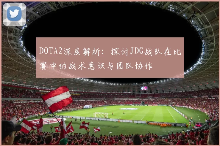 DOTA2深度解析：探讨JDG战队在比赛中的战术意识与团队协作