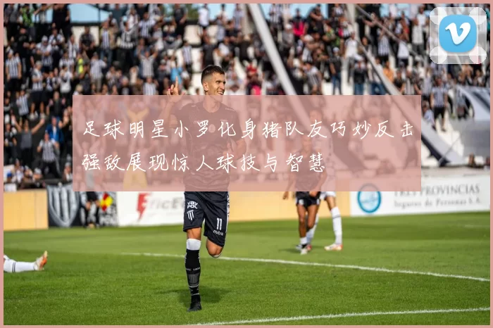 足球明星小罗化身猪队友巧妙反击强敌展现惊人球技与智慧