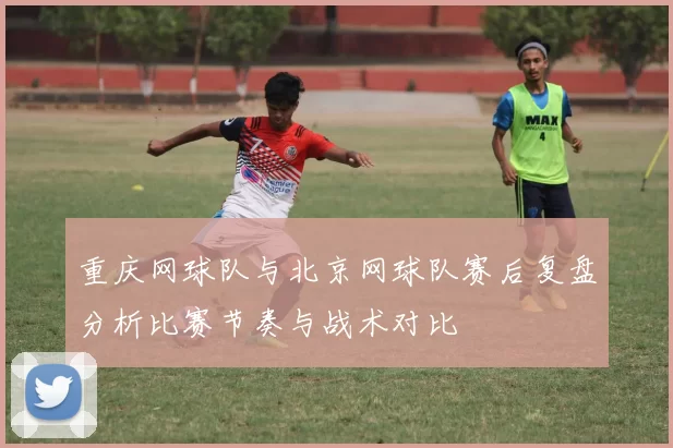 重庆网球队与北京网球队赛后复盘分析比赛节奏与战术对比