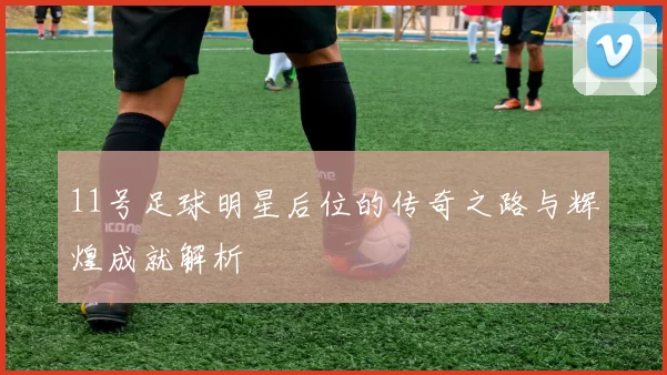 11号足球明星后位的传奇之路与辉煌成就解析