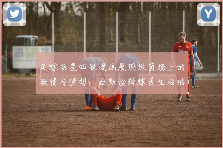 足球明星四联漫画展现绿茵场上的激情与梦想，幽默诠释球员生活的点滴瞬间