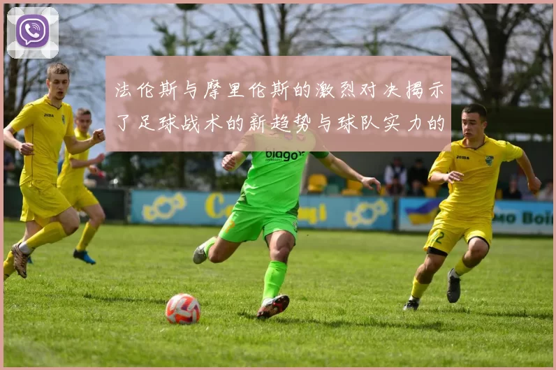 法伦斯与摩里伦斯的激烈对决揭示了足球战术的新趋势与球队实力的较量