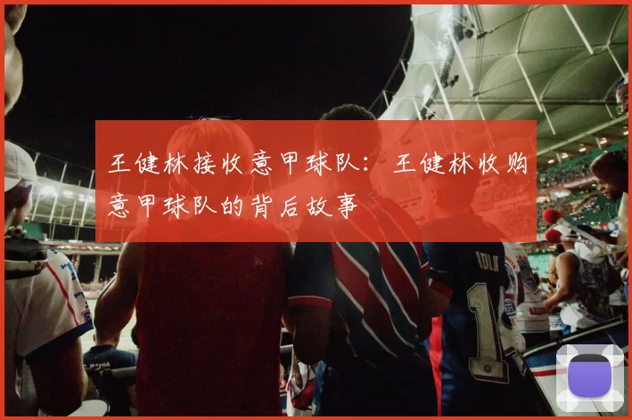 王健林接收意甲球队：王健林收购意甲球队的背后故事