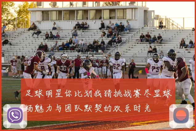 足球明星你比划我猜挑战赛尽显球场魅力与团队默契的欢乐时光