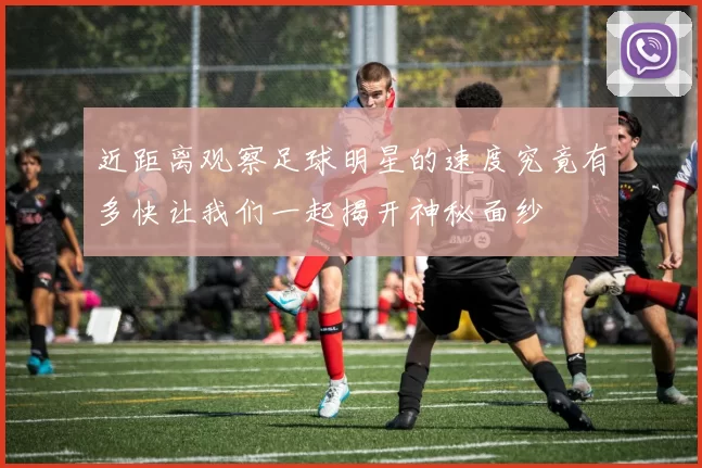 近距离观察足球明星的速度究竟有多快让我们一起揭开神秘面纱