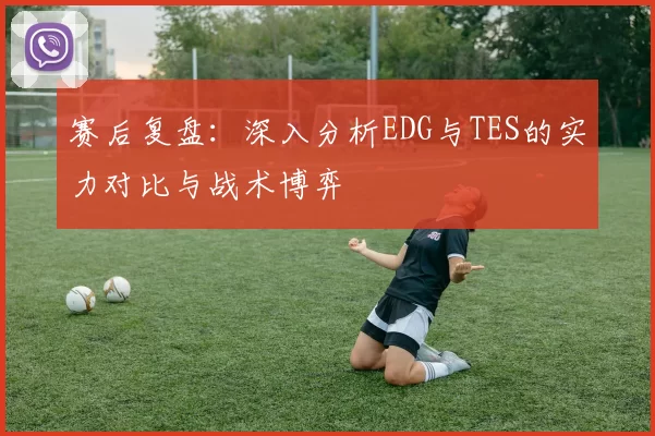 赛后复盘：深入分析EDG与TES的实力对比与战术博弈