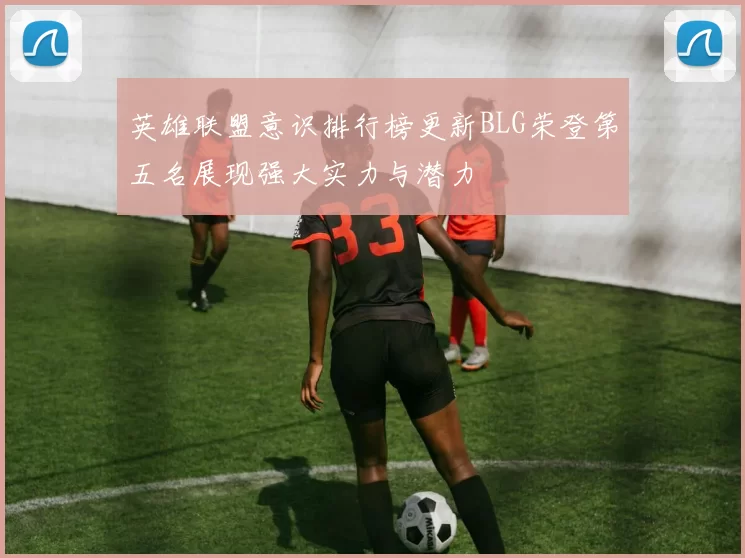 英雄联盟意识排行榜更新BLG荣登第五名展现强大实力与潜力