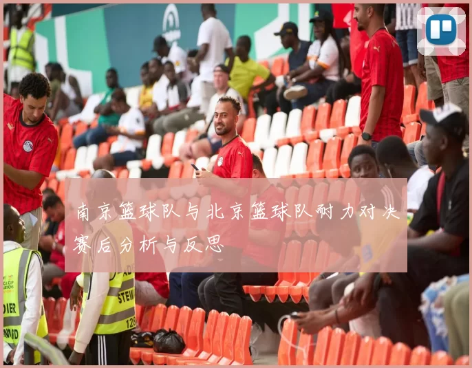 南京篮球队与北京篮球队耐力对决赛后分析与反思