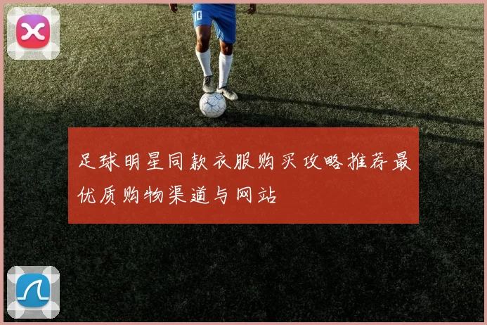 足球明星同款衣服购买攻略推荐最优质购物渠道与网站