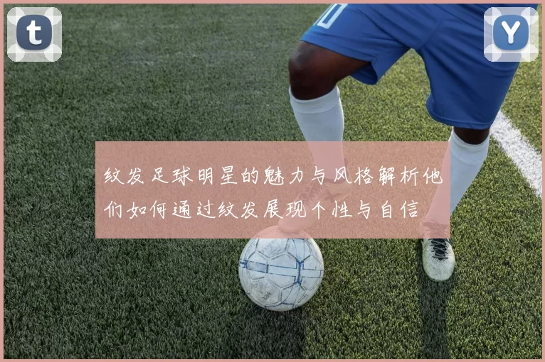 纹发足球明星的魅力与风格解析他们如何通过纹发展现个性与自信