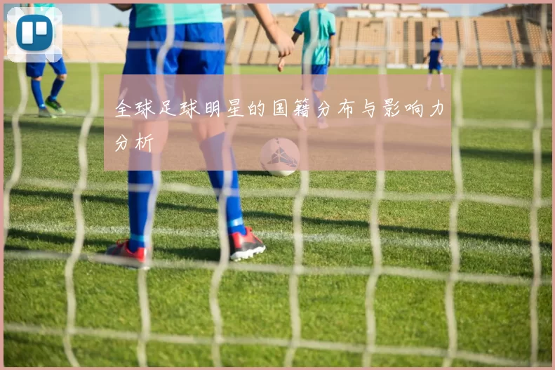 全球足球明星的国籍分布与影响力分析