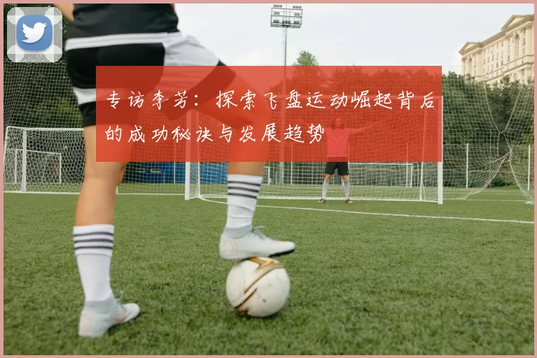专访李芳：探索飞盘运动崛起背后的成功秘诀与发展趋势