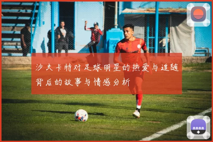 沙夫卡特对足球明星的热爱与追随背后的故事与情感分析