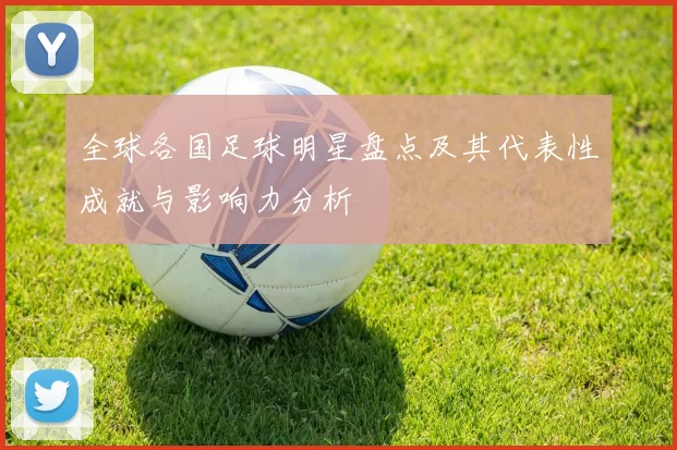 全球各国足球明星盘点及其代表性成就与影响力分析