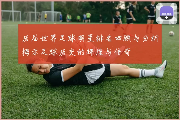 历届世界足球明星排名回顾与分析揭示足球历史的辉煌与传奇