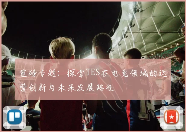 重磅专题：探索TES在电竞领域的运营创新与未来发展路径