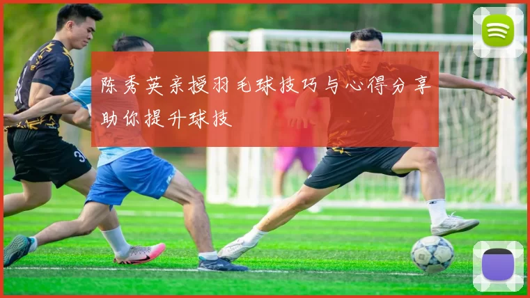 陈秀英亲授羽毛球技巧与心得分享助你提升球技