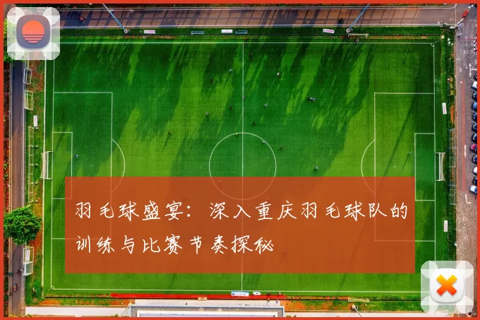 羽毛球盛宴：深入重庆羽毛球队的训练与比赛节奏探秘