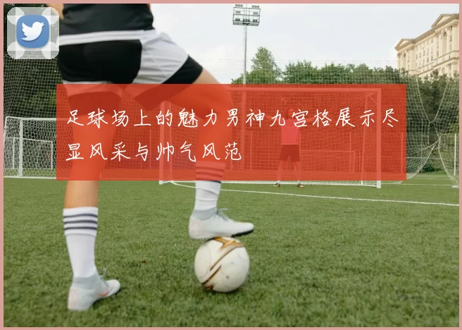 足球场上的魅力男神九宫格展示尽显风采与帅气风范