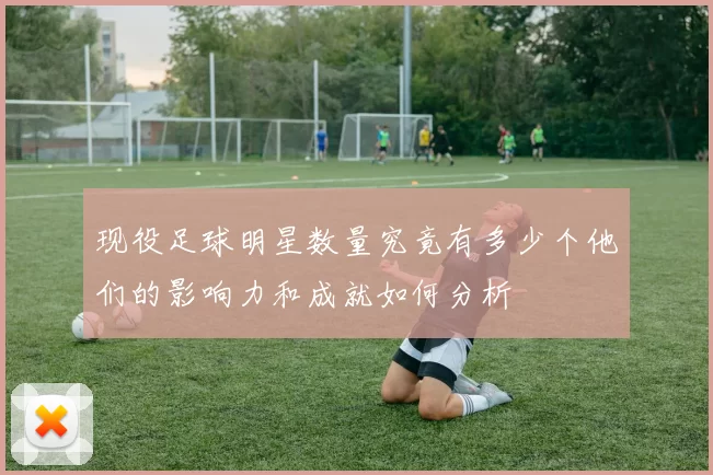 现役足球明星数量究竟有多少个他们的影响力和成就如何分析
