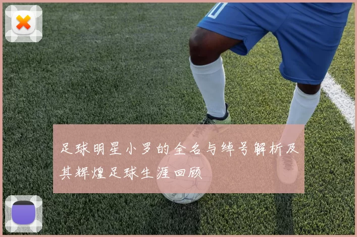 足球明星小罗的全名与绰号解析及其辉煌足球生涯回顾