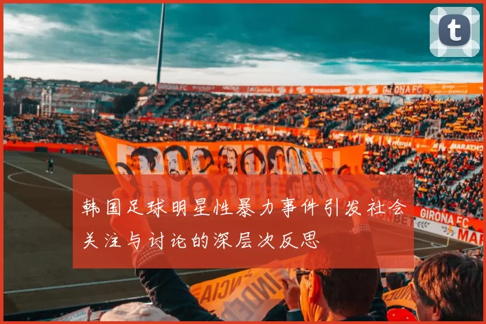 韩国足球明星性暴力事件引发社会关注与讨论的深层次反思