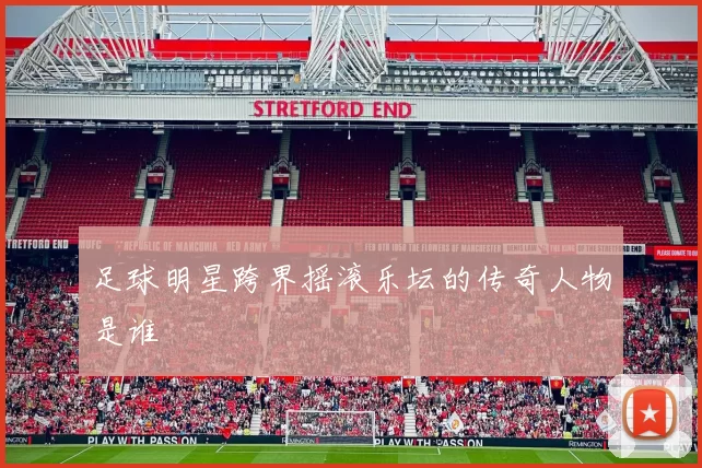 足球明星跨界摇滚乐坛的传奇人物是谁