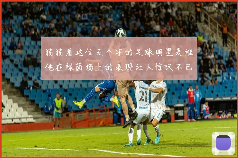 猜猜看这位五个字的足球明星是谁他在绿茵场上的表现让人惊叹不已